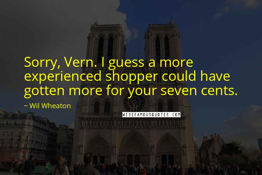 Wil Wheaton Quotes: Sorry, Vern. I guess a more experienced shopper could have gotten more for your seven cents.