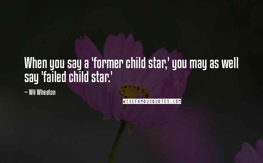 Wil Wheaton Quotes: When you say a 'former child star,' you may as well say 'failed child star.'