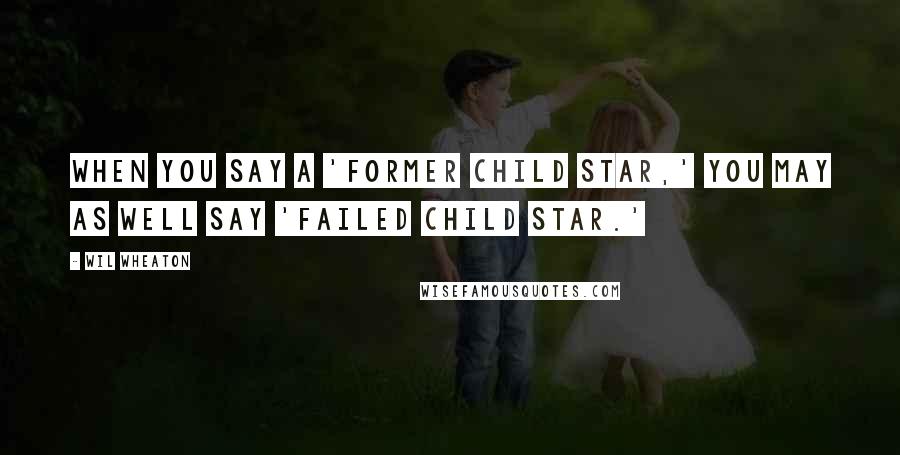Wil Wheaton Quotes: When you say a 'former child star,' you may as well say 'failed child star.'