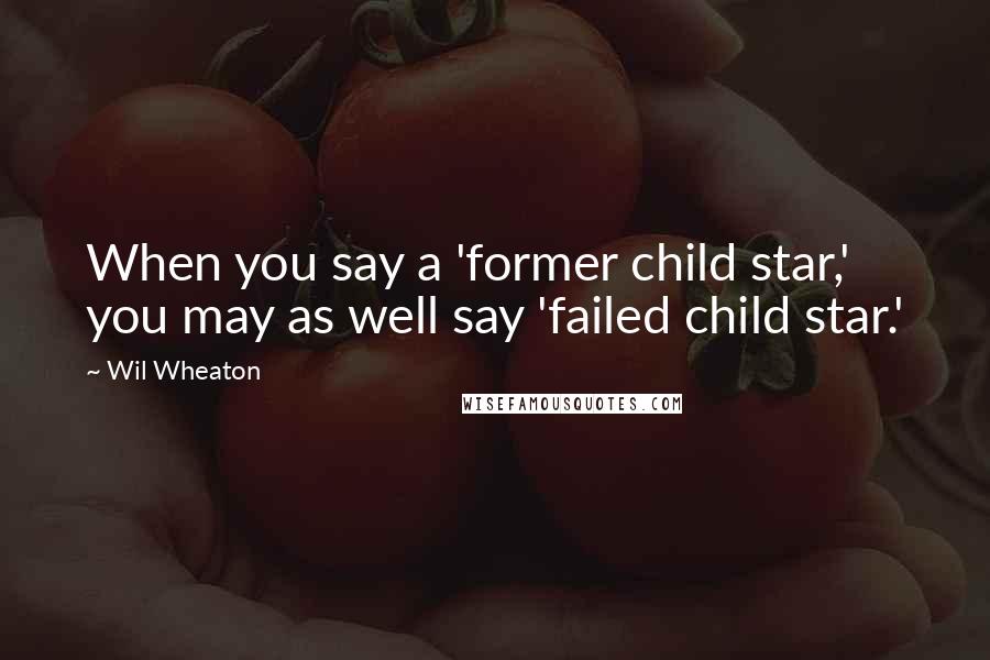 Wil Wheaton Quotes: When you say a 'former child star,' you may as well say 'failed child star.'