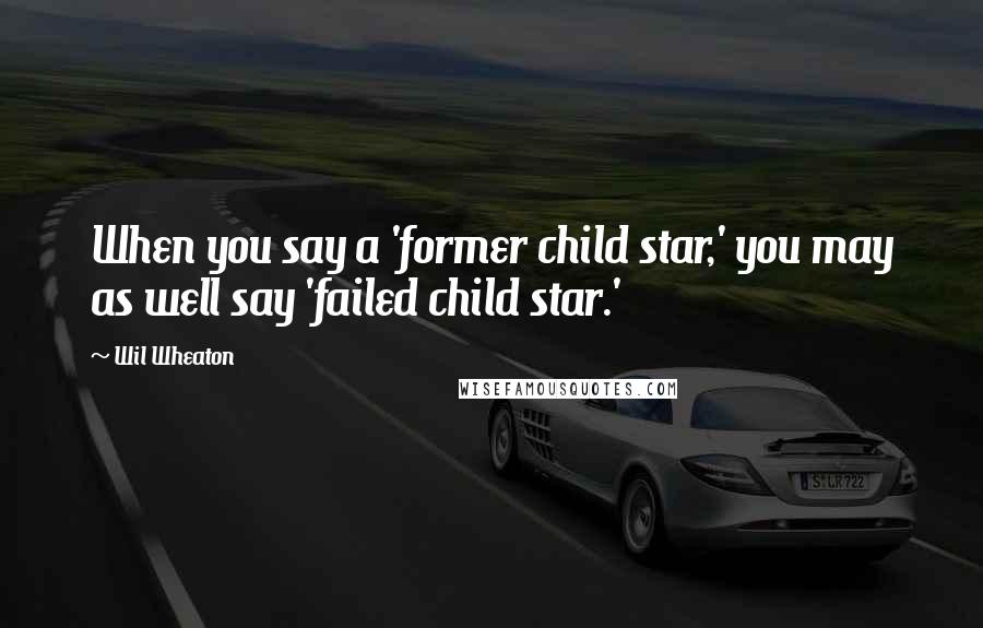 Wil Wheaton Quotes: When you say a 'former child star,' you may as well say 'failed child star.'