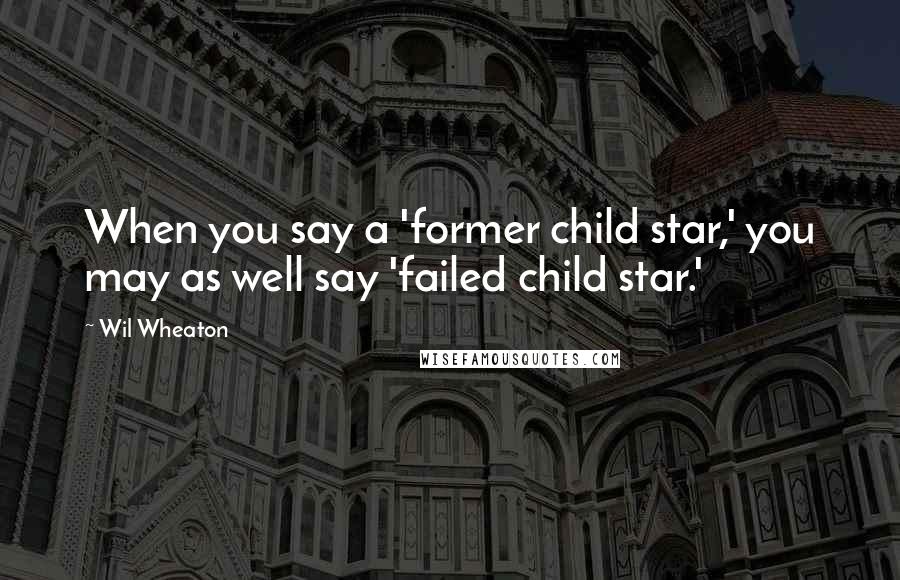 Wil Wheaton Quotes: When you say a 'former child star,' you may as well say 'failed child star.'