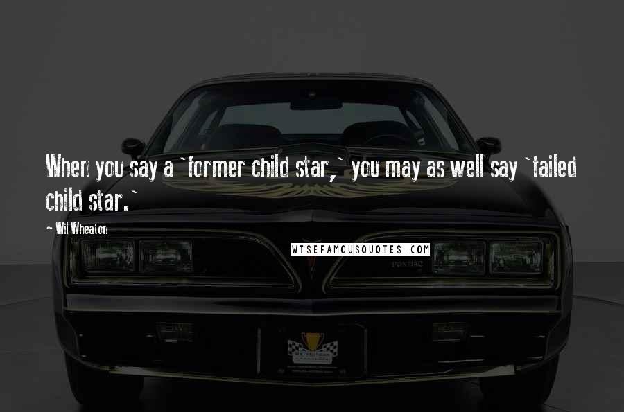 Wil Wheaton Quotes: When you say a 'former child star,' you may as well say 'failed child star.'