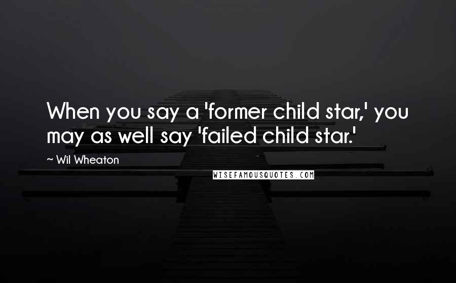 Wil Wheaton Quotes: When you say a 'former child star,' you may as well say 'failed child star.'