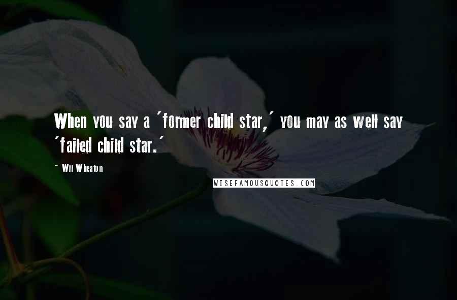Wil Wheaton Quotes: When you say a 'former child star,' you may as well say 'failed child star.'