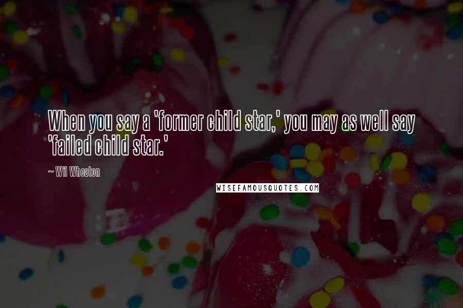 Wil Wheaton Quotes: When you say a 'former child star,' you may as well say 'failed child star.'