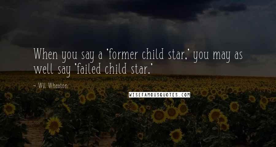 Wil Wheaton Quotes: When you say a 'former child star,' you may as well say 'failed child star.'