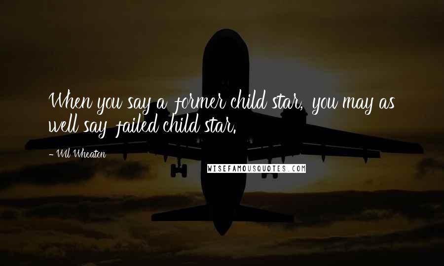 Wil Wheaton Quotes: When you say a 'former child star,' you may as well say 'failed child star.'
