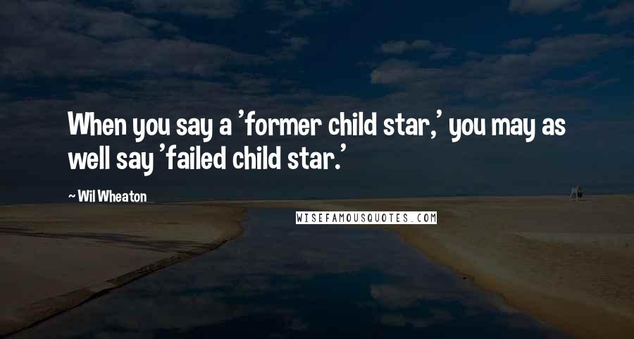 Wil Wheaton Quotes: When you say a 'former child star,' you may as well say 'failed child star.'