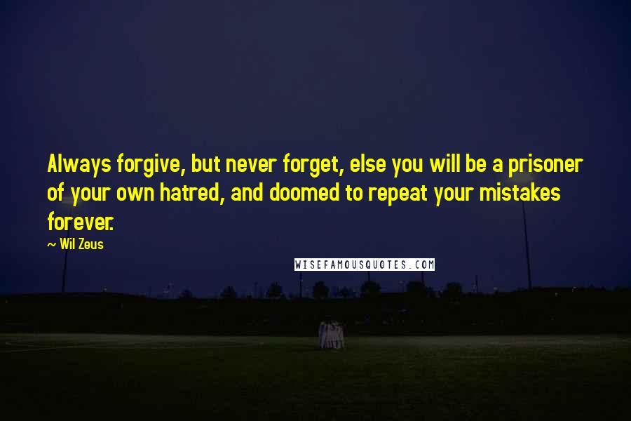 Wil Zeus Quotes: Always forgive, but never forget, else you will be a prisoner of your own hatred, and doomed to repeat your mistakes forever.