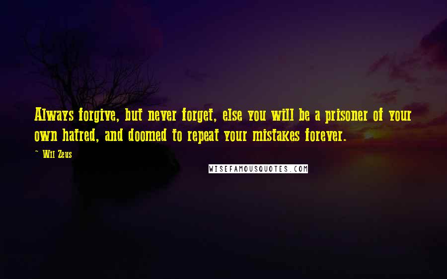 Wil Zeus Quotes: Always forgive, but never forget, else you will be a prisoner of your own hatred, and doomed to repeat your mistakes forever.