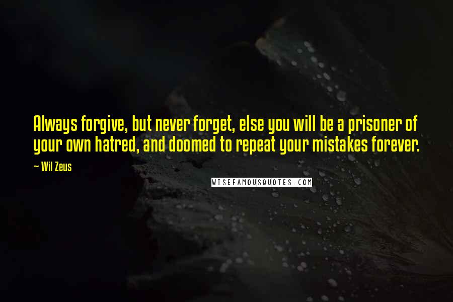 Wil Zeus Quotes: Always forgive, but never forget, else you will be a prisoner of your own hatred, and doomed to repeat your mistakes forever.