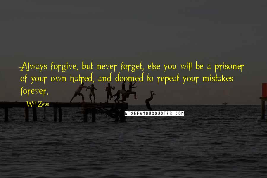 Wil Zeus Quotes: Always forgive, but never forget, else you will be a prisoner of your own hatred, and doomed to repeat your mistakes forever.