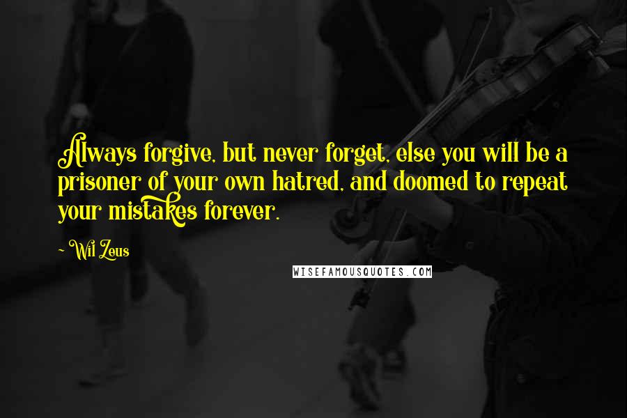 Wil Zeus Quotes: Always forgive, but never forget, else you will be a prisoner of your own hatred, and doomed to repeat your mistakes forever.