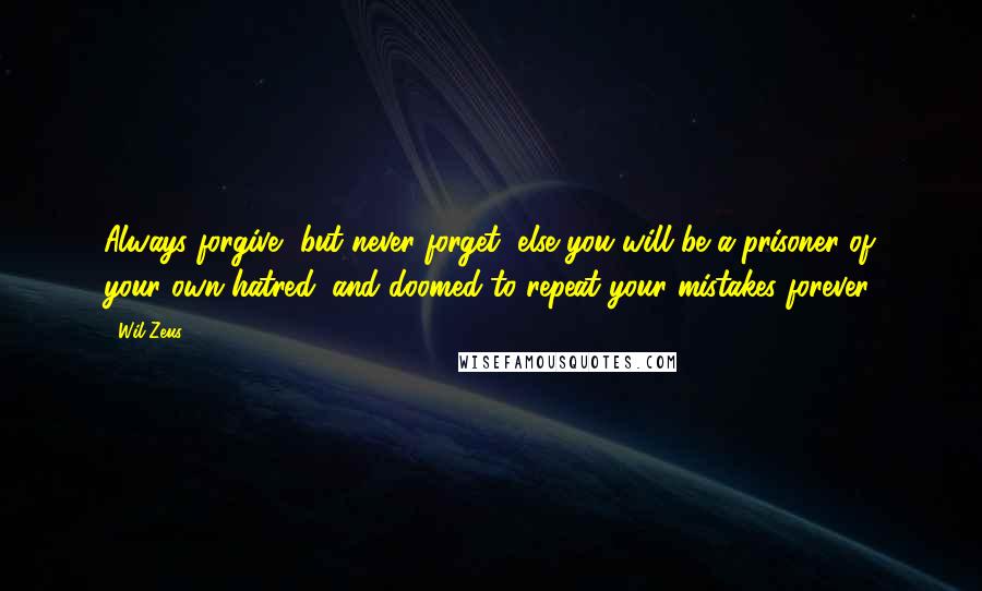 Wil Zeus Quotes: Always forgive, but never forget, else you will be a prisoner of your own hatred, and doomed to repeat your mistakes forever.