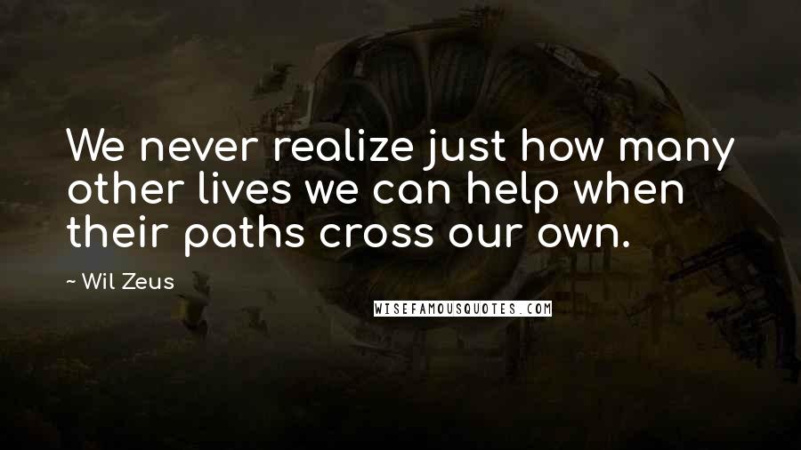 Wil Zeus Quotes: We never realize just how many other lives we can help when their paths cross our own.