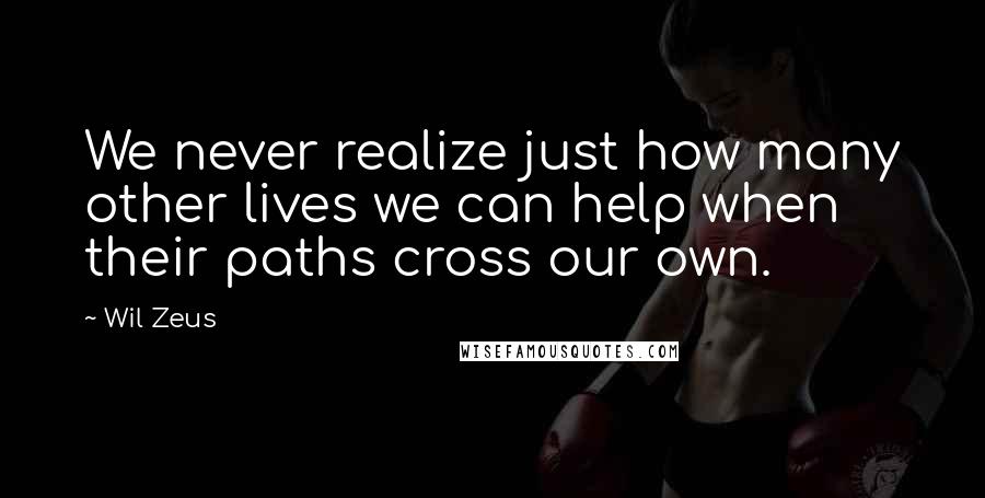 Wil Zeus Quotes: We never realize just how many other lives we can help when their paths cross our own.