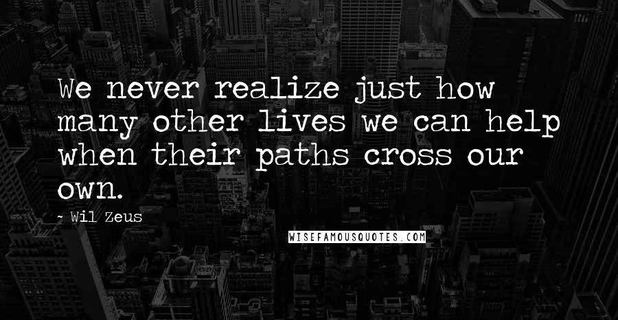 Wil Zeus Quotes: We never realize just how many other lives we can help when their paths cross our own.