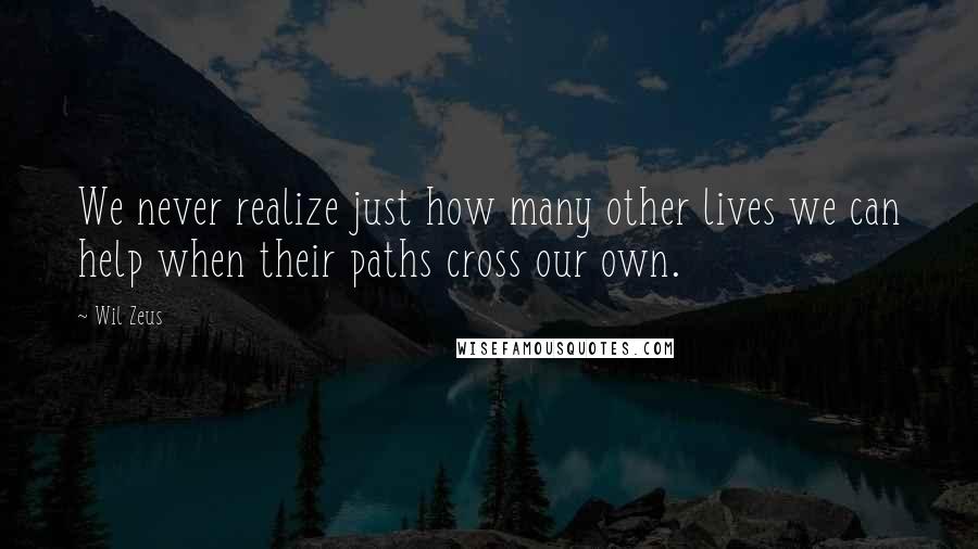 Wil Zeus Quotes: We never realize just how many other lives we can help when their paths cross our own.