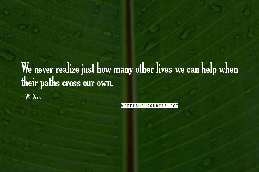 Wil Zeus Quotes: We never realize just how many other lives we can help when their paths cross our own.