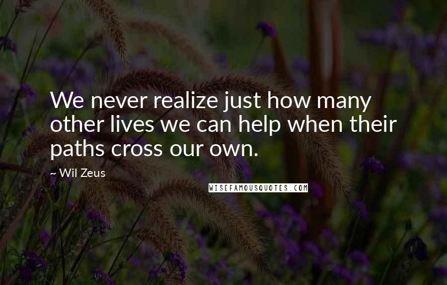 Wil Zeus Quotes: We never realize just how many other lives we can help when their paths cross our own.