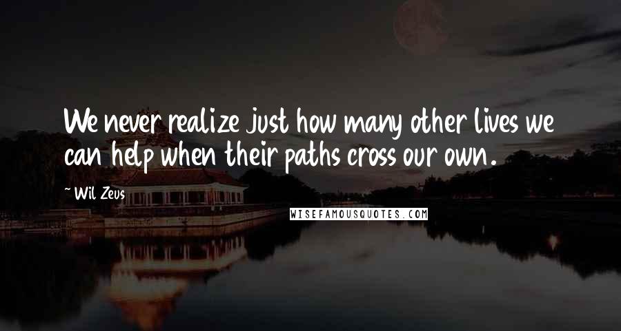 Wil Zeus Quotes: We never realize just how many other lives we can help when their paths cross our own.