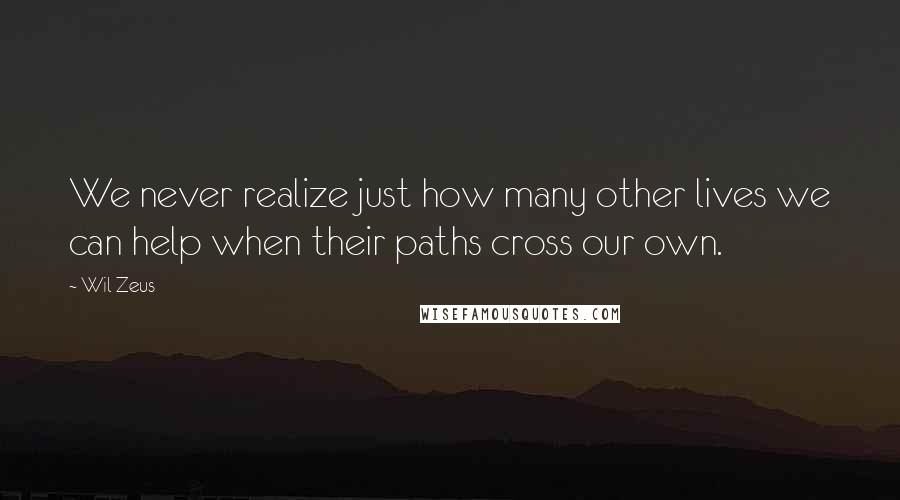 Wil Zeus Quotes: We never realize just how many other lives we can help when their paths cross our own.