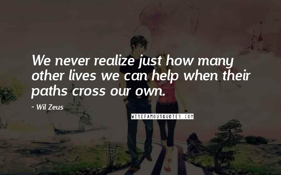 Wil Zeus Quotes: We never realize just how many other lives we can help when their paths cross our own.