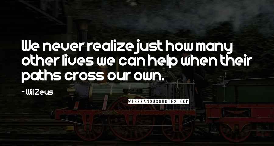 Wil Zeus Quotes: We never realize just how many other lives we can help when their paths cross our own.