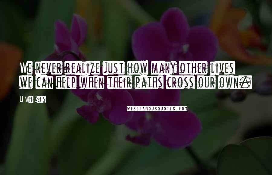 Wil Zeus Quotes: We never realize just how many other lives we can help when their paths cross our own.