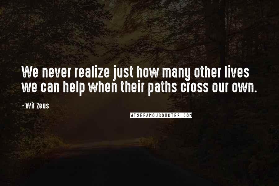 Wil Zeus Quotes: We never realize just how many other lives we can help when their paths cross our own.