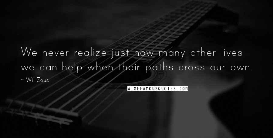 Wil Zeus Quotes: We never realize just how many other lives we can help when their paths cross our own.