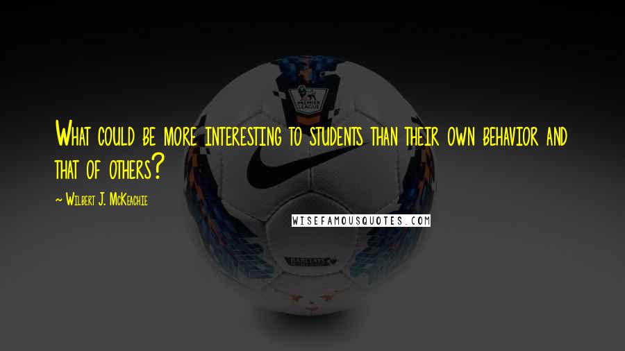 Wilbert J. McKeachie Quotes: What could be more interesting to students than their own behavior and that of others?