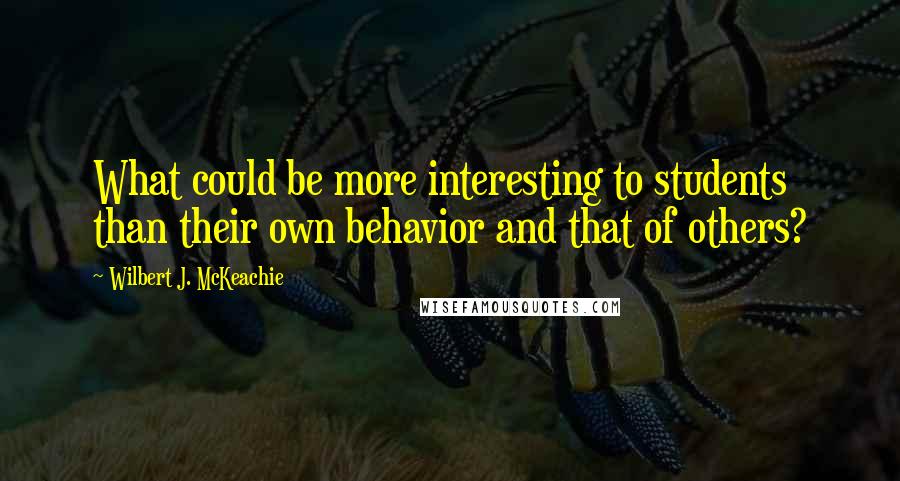 Wilbert J. McKeachie Quotes: What could be more interesting to students than their own behavior and that of others?