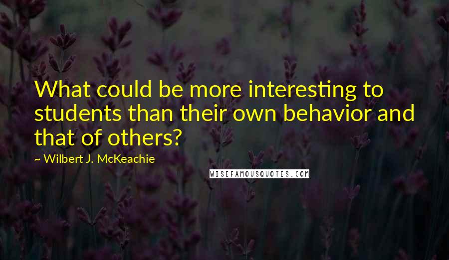 Wilbert J. McKeachie Quotes: What could be more interesting to students than their own behavior and that of others?
