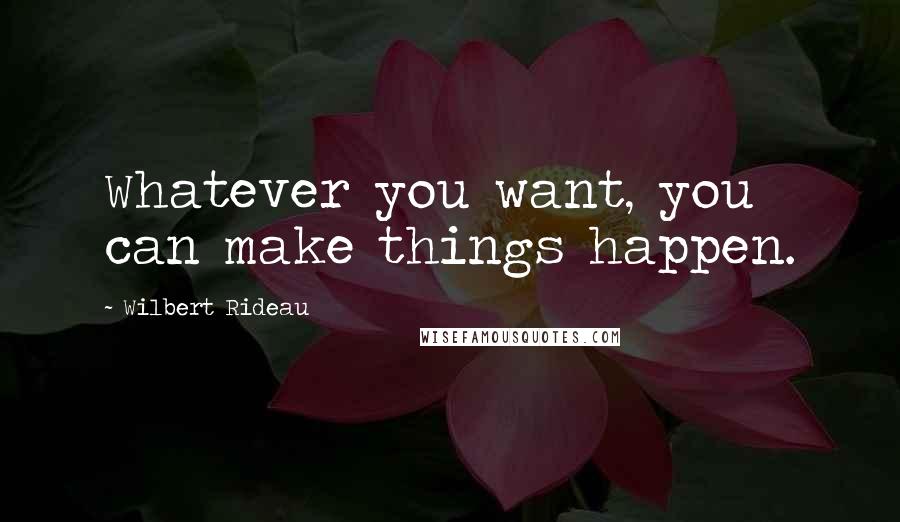 Wilbert Rideau Quotes: Whatever you want, you can make things happen.