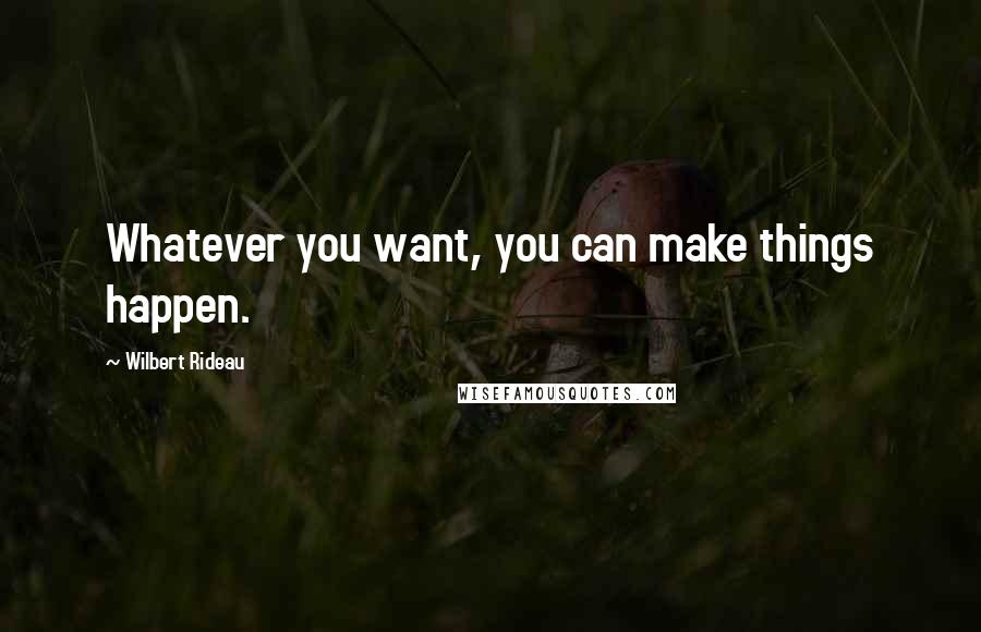 Wilbert Rideau Quotes: Whatever you want, you can make things happen.