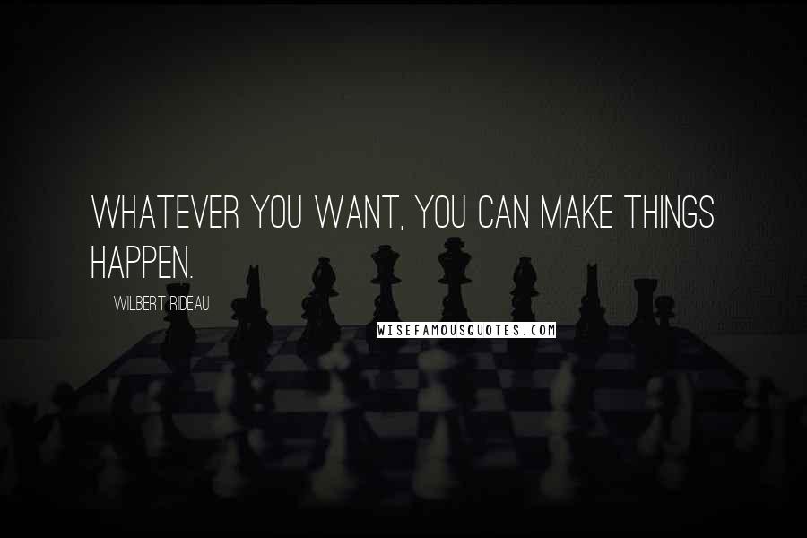 Wilbert Rideau Quotes: Whatever you want, you can make things happen.