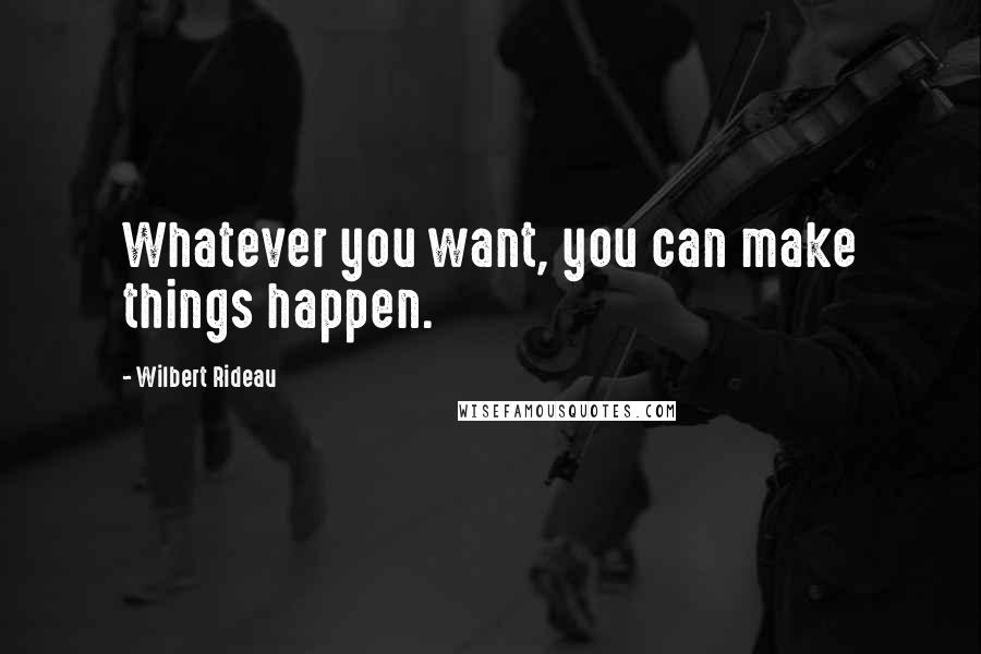 Wilbert Rideau Quotes: Whatever you want, you can make things happen.