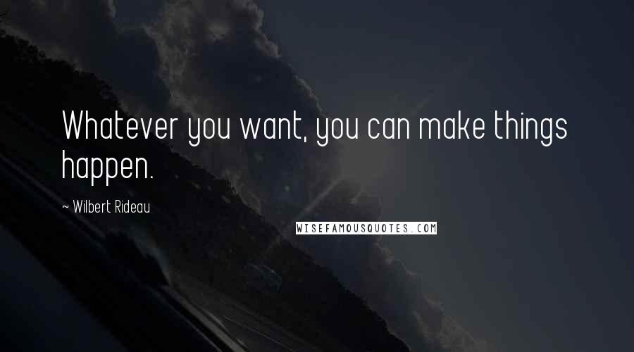 Wilbert Rideau Quotes: Whatever you want, you can make things happen.