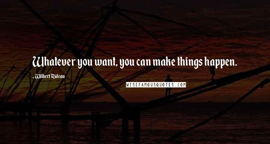 Wilbert Rideau Quotes: Whatever you want, you can make things happen.