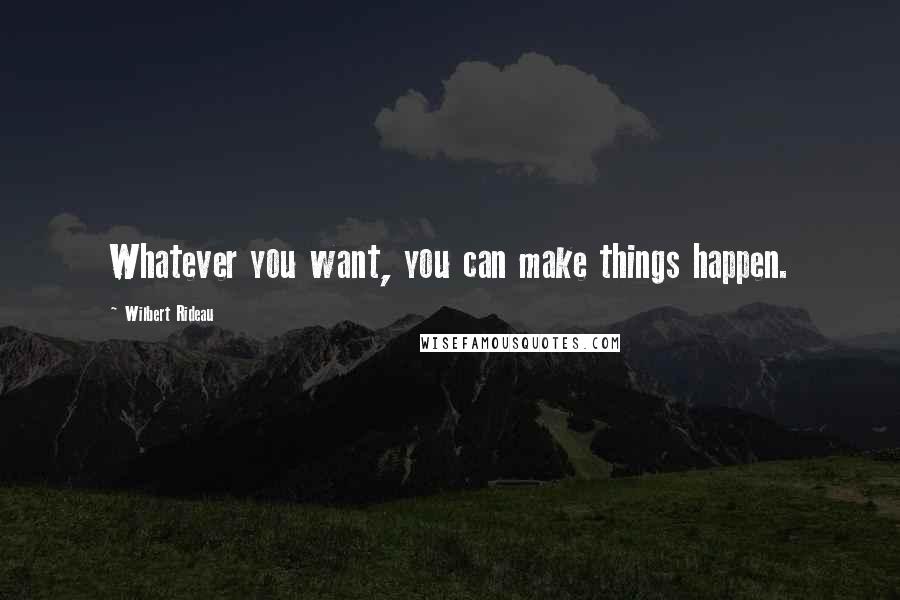 Wilbert Rideau Quotes: Whatever you want, you can make things happen.