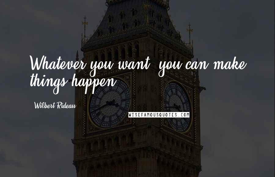 Wilbert Rideau Quotes: Whatever you want, you can make things happen.