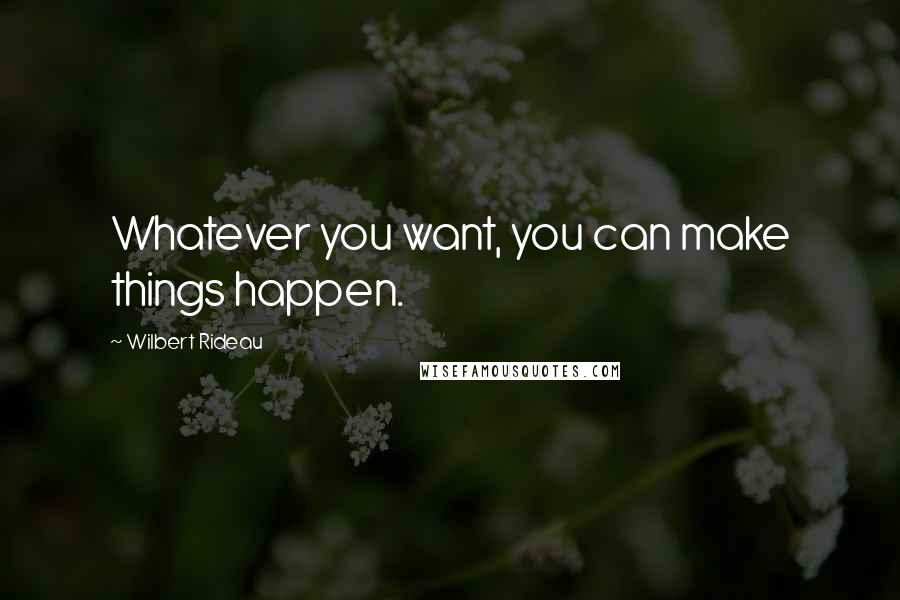 Wilbert Rideau Quotes: Whatever you want, you can make things happen.