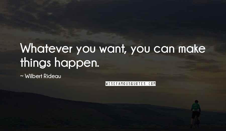 Wilbert Rideau Quotes: Whatever you want, you can make things happen.