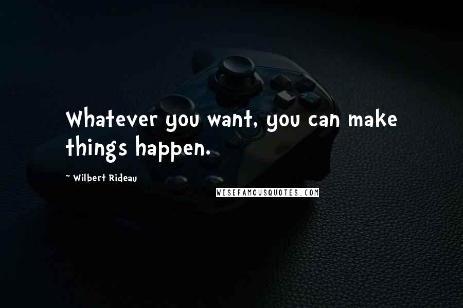 Wilbert Rideau Quotes: Whatever you want, you can make things happen.