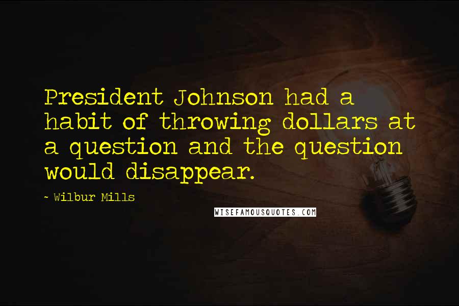 Wilbur Mills Quotes: President Johnson had a habit of throwing dollars at a question and the question would disappear.