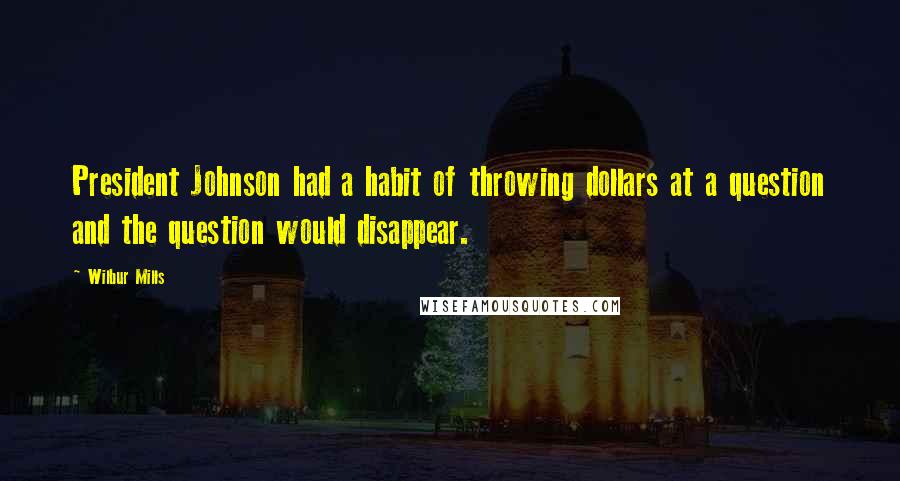 Wilbur Mills Quotes: President Johnson had a habit of throwing dollars at a question and the question would disappear.