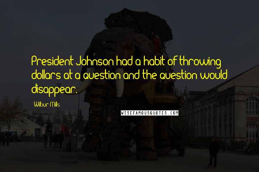 Wilbur Mills Quotes: President Johnson had a habit of throwing dollars at a question and the question would disappear.