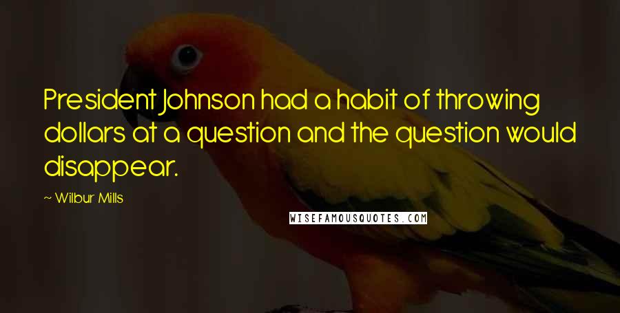 Wilbur Mills Quotes: President Johnson had a habit of throwing dollars at a question and the question would disappear.